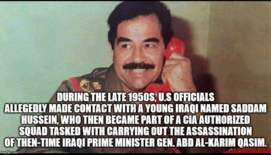 random funny - During The Late 1950S, U.S Officials Allegedly Made Contact With A Young Iraqi Named Saddam Hussein, Who Then Became Part Of A Cia Authorized Squad Tasked With Carrying Out The Assassination Of ThenTime Iraqi Prime Minister Gen. Abd AlKarim