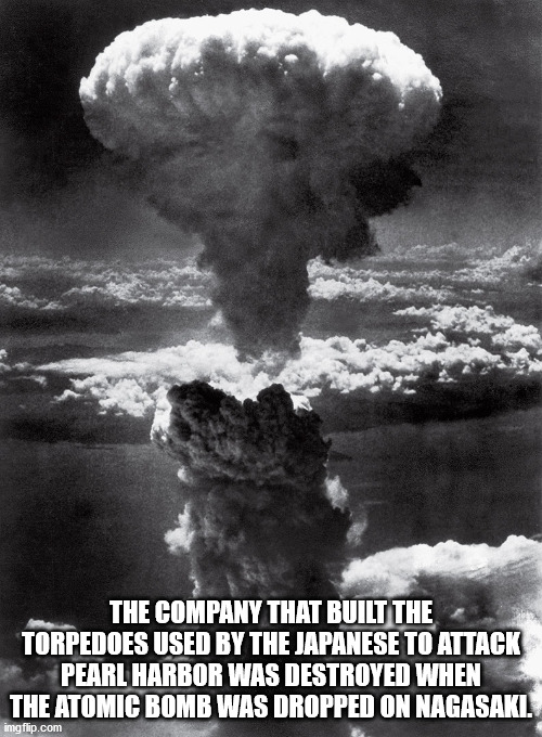 lieutenant charles levy mushroom cloud over nagasaki - The Company That Built The Torpedoes Used By The Japanese To Attack Pearl Harbor Was Destroyed When The Atomic Bomb Was Dropped On Nagasaki. imgflip.com