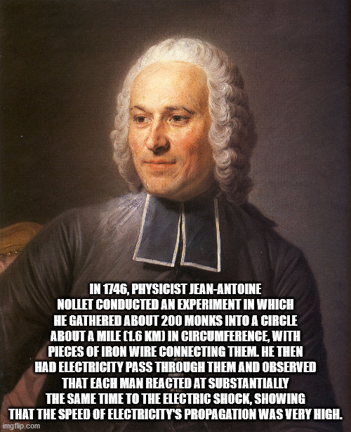 jean antoine nollet - In 1746, Physicist JeanAntoine Nollet Conducted An Experiment In Which He Gathered About 200 Monks Into A Circle About A Mile 1.6 Km In Circumference, With Pieces Of Iron Wire Connecting Them. He Then Had Electricity Pass Through The