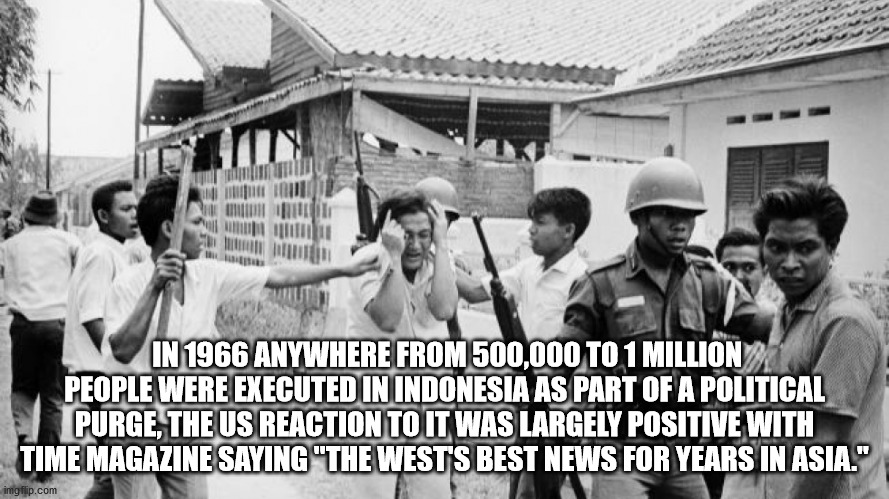 1960s indonesia - In 1966 Anywhere From 500,000 To 1 Million People Were Executed In Indonesia As Part Of A Political Purge, The Us Reaction To It Was Largely Positive With Time Magazine Saying "The Wests Best News For Years In Asia." imgflip.com