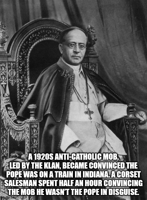 pope pius xi quotes - A 1920S AntiCatholic Mob, Led By The Klan, Became Convinced The Pope Was On A Train In Indiana. A Corset Salesman Spent Half An Hour Convincing The Mob He Wasn'T The Pope In Disguise. imgflip.com