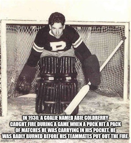 photo caption - In 1930, A Goalie Named Abie Goldberry Caught Fire During A Game When A Puck Hit A Pack Of Matches He Was Carrying In His Pocket He Was Badly Burned Before His Teammates Put Out The Fire imgflip.com