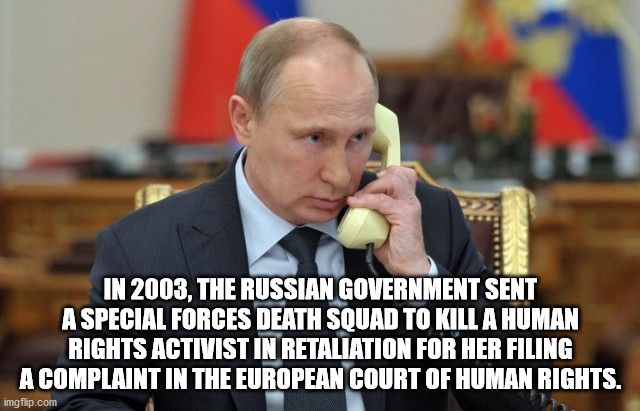 putin's ties - In 2003, The Russian Government Sent A Special Forces Death Squad To Kill A Human Rights Activist In Retaliation For Her Filing A Complaint In The European Court Of Human Rights. imgflip.com