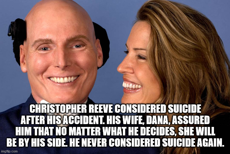 Christopher Reeve Considered Suicide After His Accident. His Wife, Dana, Assured Him That No Matter What He Decides, She Will Be By His Side. He Never Considered Suicide Again. imgflip.com