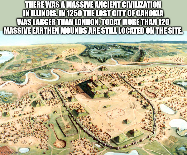 cahokia mounds - There Was A Massive Ancient Civilization In Illinois. In 1250 The Lost City Of Cahokia Was Larger Than London. Today More Than 120 Massive Earthen Mounds Are Still Located On The Site. imgflip.com