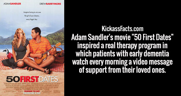 50 first dates - Adamsandler Drewbarrymore Imagine hoing to win over the girl of your drom everyday KickassFacts.com Adam Sandler's movie "50 First Dates" inspired a real therapy program in which patients with early dementia watch every morning a video me
