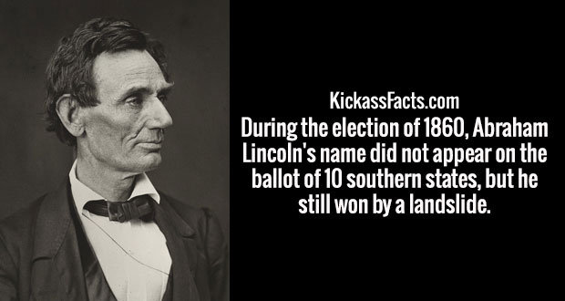 abraham lincoln - KickassFacts.com During the election of 1860, Abraham Lincoln's name did not appear on the ballot of 10 southern states, but he still won by a landslide.