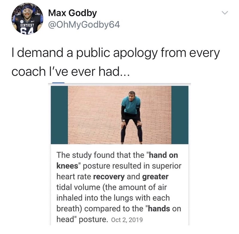 human behavior - Max Godby Leitucky 54 I demand a public apology from every coach I've ever had... The study found that the "hand on knees" posture resulted in superior heart rate recovery and greater tidal volume the amount of air inhaled into the lungs 