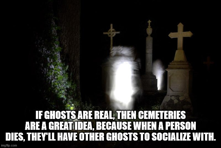 religion - If Ghosts Are Real, Then Cemeteries Are A Great Idea, Because When A Person Dies, They'Ll Have Other Ghosts To Socialize With. imgflip.com