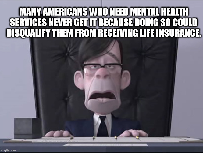 video - Many Americans Who Need Mental Health Services Never Get It Because Doing So Could Disqualify Them From Receiving Life Insurance imgflip.com