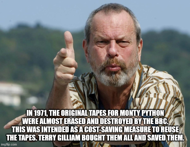 terry gilliam - In 1971, The Original Tapes For Monty Python Were Almost Erased And Destroyed By The Bbc. This Was Intended As A CostSaving Measure To Reuse The Tapes. Terry Gilliam Bought Them All And Saved Them. imgflip.com W