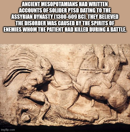 relief - Ancient Mesopotamians Had Written Accounts Of Solider Ptsd Dating To The Assyrian Dynasty 1300609 Bc. They Believed The Disorder Was Caused By The Spirits Of Enemies Whom The Patient Had Killed During A Battle. imgflip.com