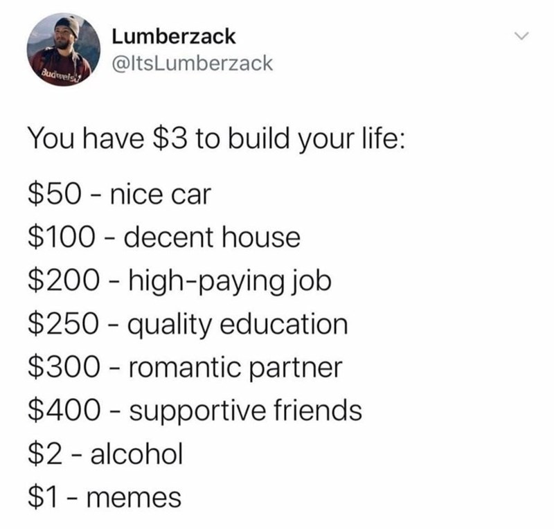valentines meme two dinners - Lumberzack Budweis You have $3 to build your life $50 nice car $100 decent house $200 highpaying job $250 quality education $300 romantic partner $400 supportive friends $2 alcohol $1 memes