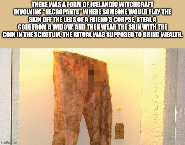 angle - There Was A Form Of Icelandic Witchcraft Involving Necropants" Where Someone Would Flay The Skin Off The Legs Of A Friend'S Corpse, Steal A Coin From A Widow, And Then Wear The Skin With The Coin In The Scrotum. The Ritual Was Supposed To Bring We