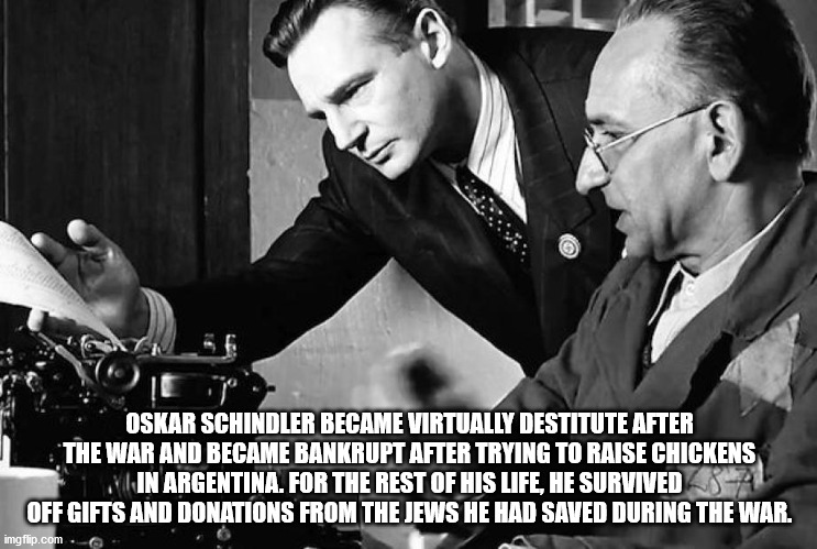 Oskar Schindler Became Virtually Destitute After The War And Became Bankrupt After Trying To Raise Chickens W In Argentina. For The Rest Of His Life, He Survived Off Gifts And Donations From The Jews He Had Saved During The War. imgflip.com