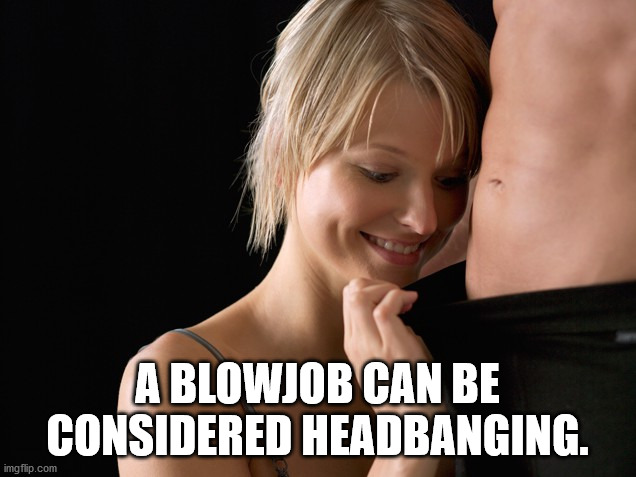 blond - A Blowjob Can Be Considered Headbanging. imgflip.com