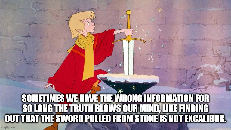 Sometimes We Have The Wrong Information For So Long The Truth Blows Our Mind, Finding Out That The Sword Pulled From Stone Is Not Excalibur.
