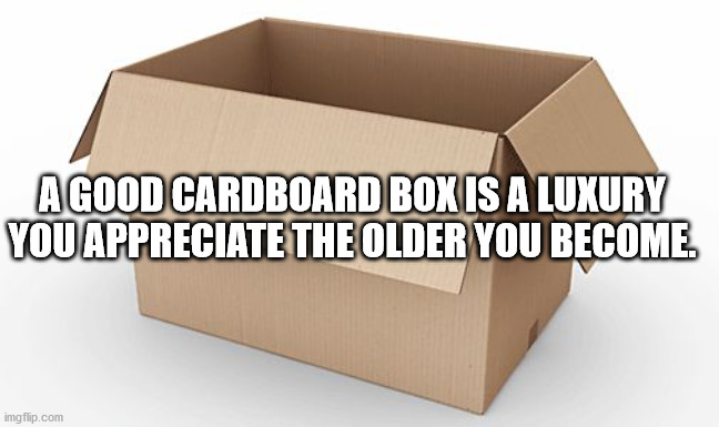A good Cardboard Box Is A Luxury You Appreciate The Older You Become