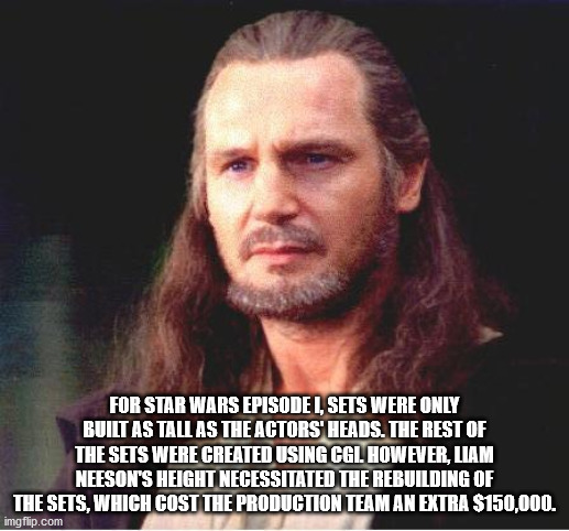 qui gon jinn - For Star Wars Episode 1, Sets Were Only Built As Tall As The Actors' Heads. The Rest Of The Sets Were Created Using Cgl However, Liam Neeson'S Height Necessitated The Rebuilding Of The Sets, Which Cost The Production Team An Extra $150,000.