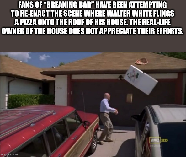 Fans Of "Breaking Bad" Have Been Attempting To ReEnact The Scene Where Walter White Flings A Pizza Onto The Roof Of His House. The RealLife Owner Of The House Does Not Appreciate Their Efforts. 30 amcHD imgflip.com
