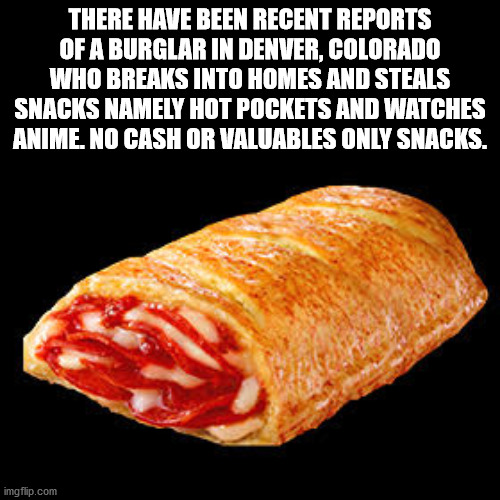 kobe beef - There Have Been Recent Reports Of A Burglar In Denver, Colorado Who Breaks Into Homes And Steals Snacks Namely Hot Pockets And Watches Anime. No Cash Or Valuables Only Snacks. imgflip.com
