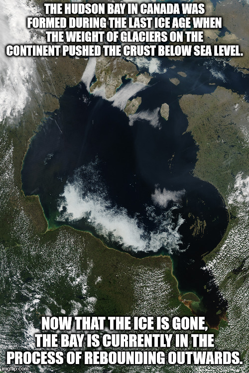 The Hudson Bay In Canada Was Formed During The Last Ice Age When The Weight Of Glaciers On The Continent Pushed The Crust Below Sea Level. Now That The Ice Is Gone, The Bay Is Currently In The Process Of Rebounding Outwards. imgflip.com