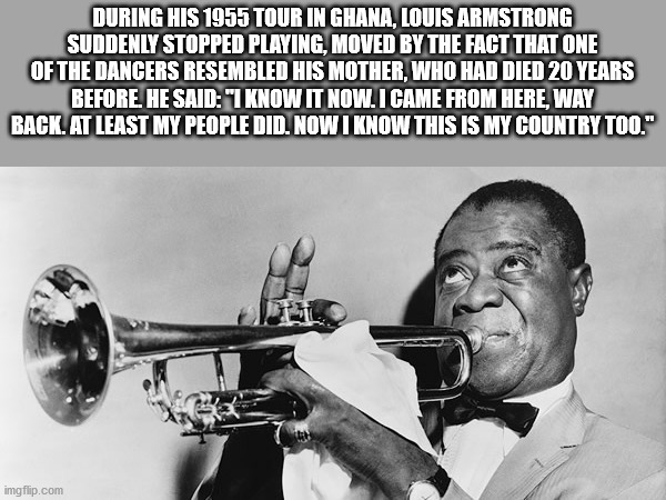 During His 1955 Tour In Ghana, Louis Armstrong Suddenly Stopped Playing, Moved By The Fact That One Of The Dancers Resembled His Mother, Who Had Died 20 Years Before. He Said I know it now. I came from here. Way back. At least my people did. Now I know th