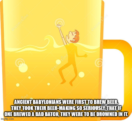 Ancient Babylonians Were First To Brew Beer. They Took Their BeerMaking So Seriously, That If One Brewed A Bad Batch, They Were To Be Drowned In It.
