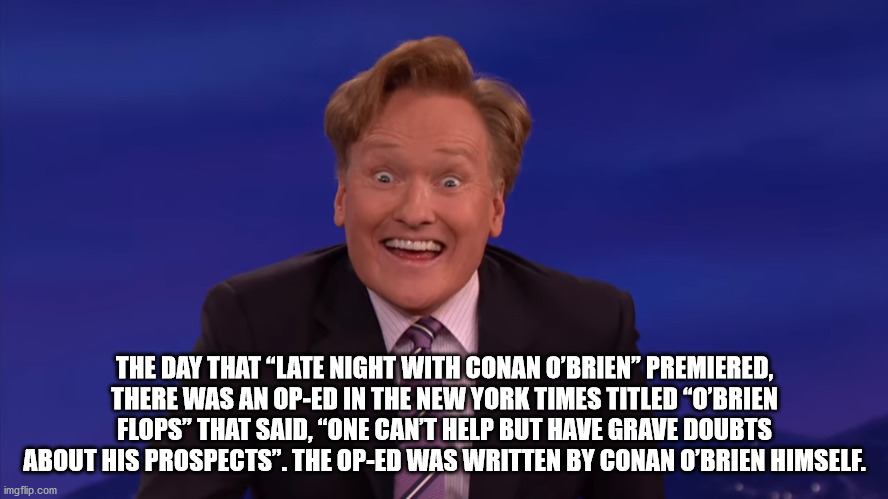 The Day That Late Night With Conan O'Brien Premiered, There Was An OpEd In The New York Times Titled O'Brien Flops that said one can't help but have grave doubts about his prospects. The op-ed was written by conan o'brien himself.