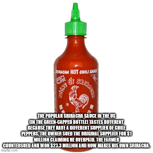 Sriracha Hot Chili Sauce 09 Srirage wont The Popular Sriracha Sauce In The Us Cin The GreenCapped Bottle Tastes Different Because They Have A Different Supplier Of Chile Peppers. The Owner Sued The Original Supplier For $1 Million Cla