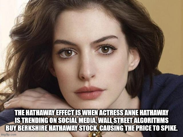 anne hathaway age - The Hathaway Effect Is When Actress Anne Hathaway Is Trending On Social Media, Wall Street Algorithms Buy Berkshire Hathaway Stock, Causing The Price To Spike. imgflip.com