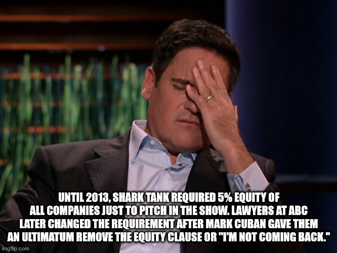 mark cuban mad shark tank - Until 2013, Shark Tank Required 5% Equity Of All Companies Just To Pitch In The Show. Lawyers At Abc Later Changed The Requirement After Mark Cuban Gave Them An Ultimatum Remove The Equity Clause Or "I'M Not Coming Back." imgfl
