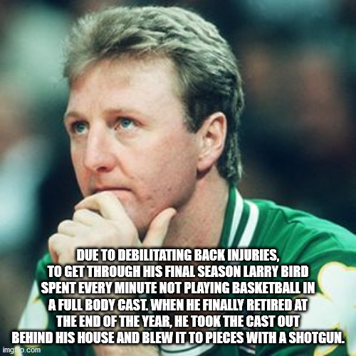 larry bird - Due To Debilitating Back Injuries, To Get Through His Final Season Larry Bird Spent Every Minute Not Playing Basketball In A Full Body Cast. When He Finally Retired At The End Of The Year, He Took The Cast Out Behind His House And Blew It To 