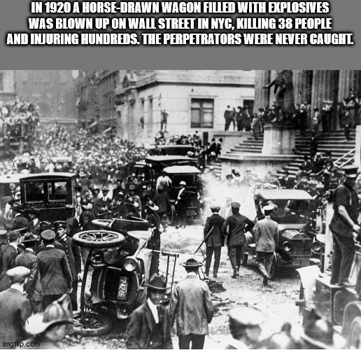 wall street bombing 1920 - In 1920 A HorseDrawn Wagon Filled With Explosives Was Blown Up On Wall Street In Nyc, Killing 38 People And Injuring Hundreds. The Perpetrators Were Never Caught. 24226 imgrup.com