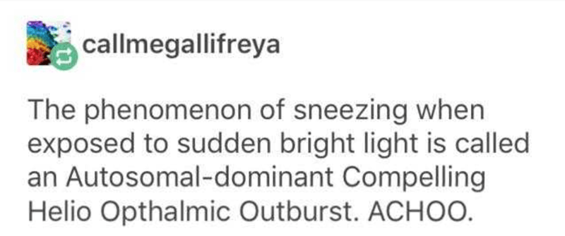 vsauce red light - callmegallifreya The phenomenon of sneezing when exposed to sudden bright light is called an Autosomaldominant Compelling Helio Opthalmic Outburst. Achoo.