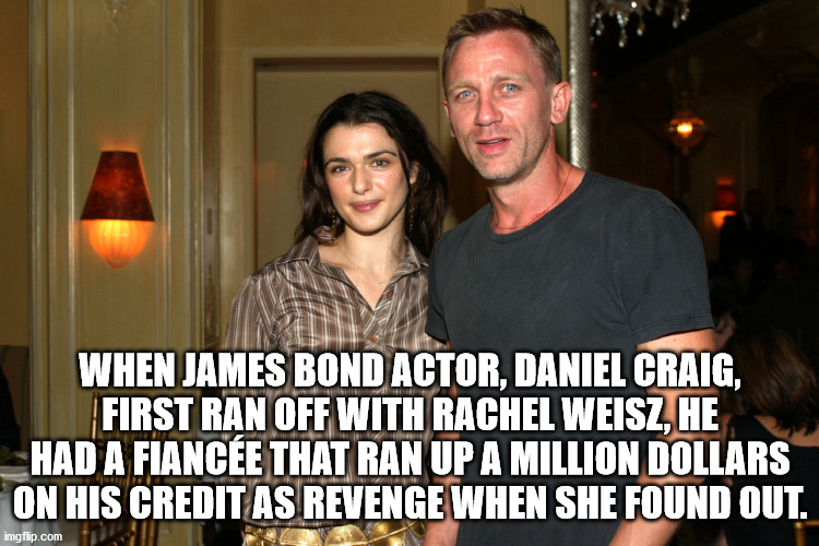daniel craig and rachel weisz - When James Bond Actor, Daniel Craig, First Ran Off With Rachel Weisz, He Had A Fiance That Ran Up A Million Dollars On His Credit As Revenge When She Found Out. imgflip.com