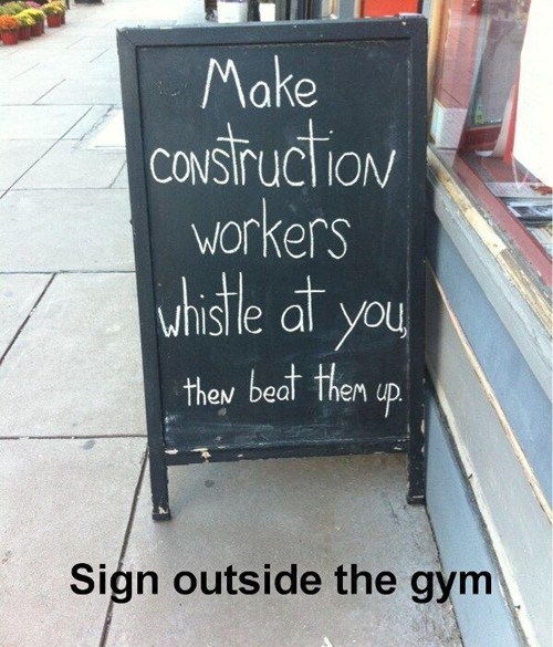Exercise - Make construction workers whistle at you then beat them up. Sign outside the gym