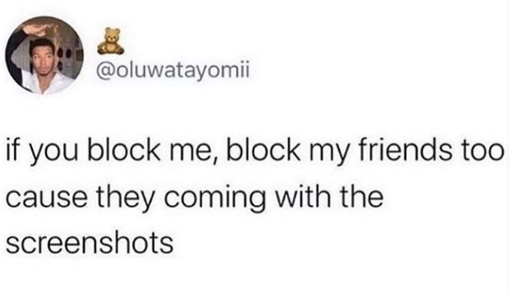 if you block me, block my friends too cause they coming with the screenshots