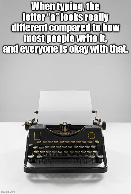 funny - When typing, the letter "a" looks really different compared to how most people write it, and everyone is okay with that. imgflip.com