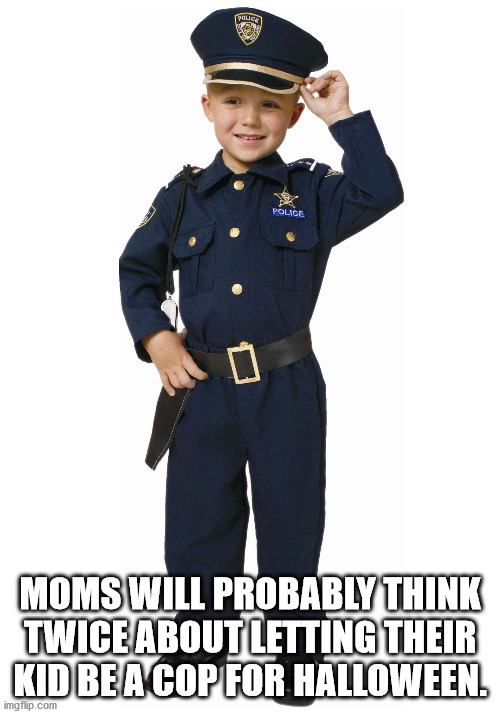 police costume for kids - Police Police Moms Will Probably Think Twice About Letting Their Kid Be A Cop For Halloween imgflip.com