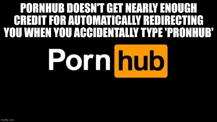 graphics - Pornhub Doesn'T Get Nearly Enough Credit For Automatically Redirecting You When You Accidentally Type 'Pronhub' Porn hub imgflip.com