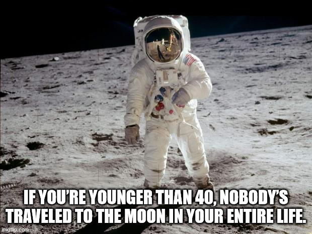 fake moon landing meme - If You'Re Younger Than 40, Nobody'S Traveled To The Moon In Your Entire Life. imgflip.com