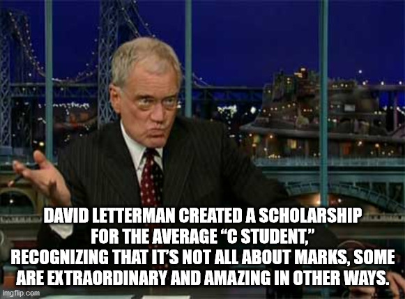 David Letterman Created A Scholarship For The Average C student recognizing that it's not all about marks. Some are extraordinary and amazing in other ways