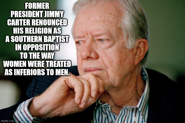 Former President Jimmy Carter Renounced His Religion As A Southern Baptist In Opposition To The Way Women Were Treated As Inferiors To Men.