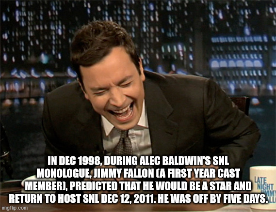 In December 1998, During Alec Baldwin'S Snl Monologue, Jimmy Fallon A First Year Cast Late Member, Predicted That He Would Be A Star And Night Return To Host Snl . He Was Off By Five Days.