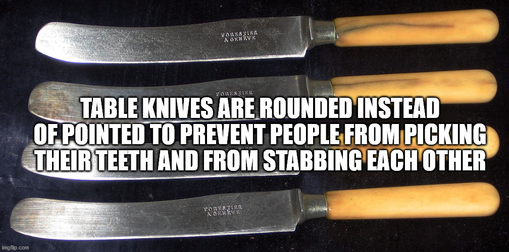 Table Knives Are Rounded Instead Of Pointed To Prevent People From Picking Their Teeth And From Stabbing Each Other