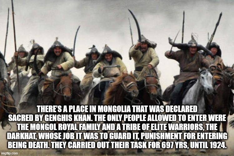 There'S A Place In Mongolia That Was Declared Sacred By Genghis Khan. The Only People Allowed To Enter Were The Mongol Royal Family And A Tribe Of Elite Warriors, The Darkhat, Whose Job It Was To Guard It, Punishment For Entering Being