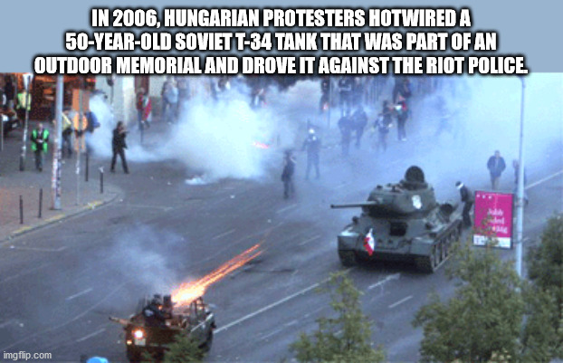 In 2006, Hungarian Protesters Hotwired A 50YearOld Soviet T34 Tank That Was Part Of An Outdoor Memorial And Drove It Against The Riot Police