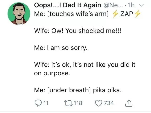 document - Oops!...I Dad It Again ... . 1h Me touches wife's arm 4 Zap Wife Ow! You shocked me!!! Me I am so sorry. Wife it's ok, it's not you did it on purpose. Me under breath pika pika. 11 17 118 734