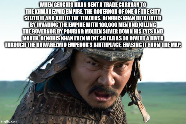 History - When Genghis Khan Sent A Trade Caravan To The Khwarezmid Empire, The Governor Of One Of The City Seized It And Killed The Traders. Genghis Khan Retaliated By Invading The Empire With 100,000 Men And Killing The Governor By Pouring Molten Silver 